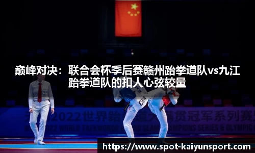 巅峰对决：联合会杯季后赛赣州跆拳道队vs九江跆拳道队的扣人心弦较量