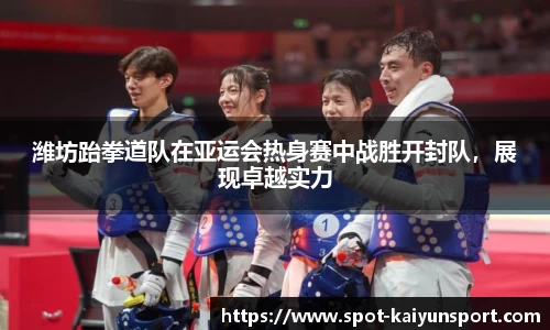 潍坊跆拳道队在亚运会热身赛中战胜开封队，展现卓越实力