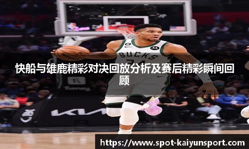 快船与雄鹿精彩对决回放分析及赛后精彩瞬间回顾